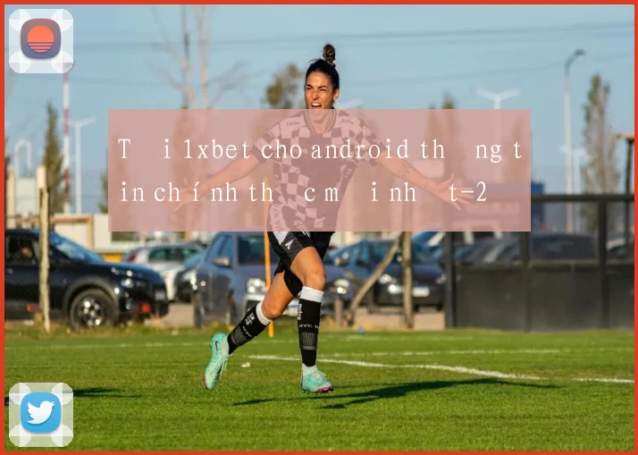 Tải 1xbet cho android thông tin chính thức mới nhất