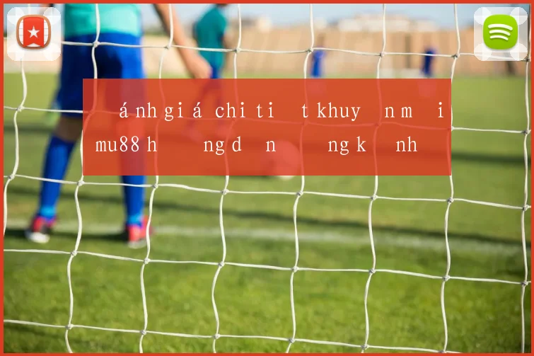 Đánh giá chi tiết khuyến mãi mu88 hướng dẫn đăng ký nhận thưởng