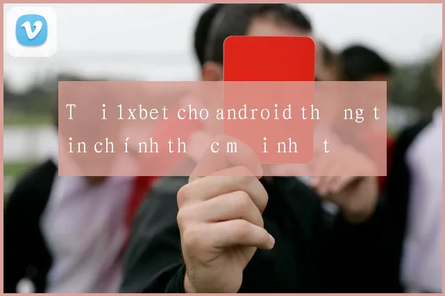 Tải 1xbet cho android thông tin chính thức mới nhất