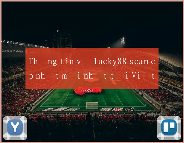 Thông tin về lucky88 scam cập nhật mới nhất tại Việt Nam