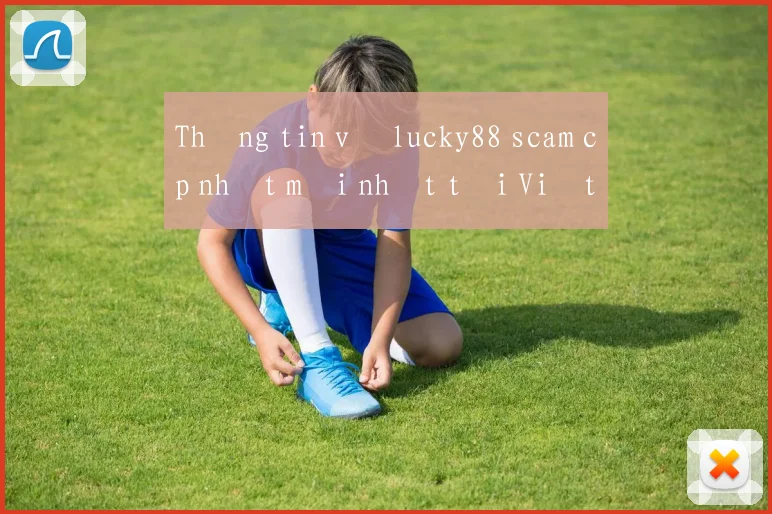 Thông tin về lucky88 scam cập nhật mới nhất tại Việt Nam