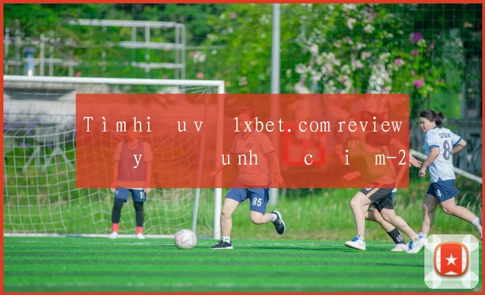 Tìm hiểu về 1xbet.com review đầy đủ ưu nhược điểm